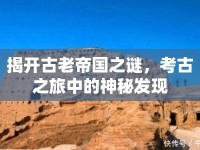 揭開古老帝國之謎，考古之旅中的神秘發(fā)現(xiàn)