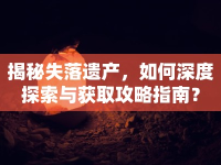 揭秘失落遺產，如何深度探索與獲取攻略指南？