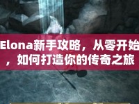 Elona新手攻略，從零開始，如何打造你的傳奇之旅？