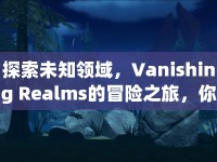 探索未知領(lǐng)域，Vanishing Realms的冒險(xiǎn)之旅，你準(zhǔn)備好了嗎？