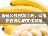 香蕉公社視頻手愛，網(wǎng)絡熱議背后的文化現(xiàn)象