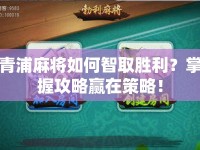 青浦麻將如何智取勝利？掌握攻略贏在策略！