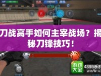 刀戰(zhàn)高手如何主宰戰(zhàn)場(chǎng)？揭秘刀鋒技巧！