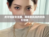 虎牙短發(fā)女主播，網(wǎng)絡(luò)新風(fēng)尚的時(shí)尚引領(lǐng)者