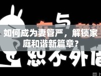 如何成為妻管嚴(yán)，解鎖家庭和諧新篇章？