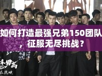 如何打造最強兄弟150團隊，征服無盡挑戰(zhàn)？