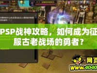 PSP戰(zhàn)神攻略，如何成為征服古老戰(zhàn)場(chǎng)的勇者？