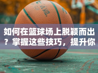 如何在籃球場(chǎng)上脫穎而出？掌握這些技巧，提升你的球場(chǎng)表現(xiàn)！