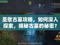 圣歌古墓攻略，如何深入探索，揭秘古墓的秘密？