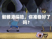 骷髏港探險(xiǎn)，你準(zhǔn)備好了嗎？