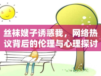 絲襪嫂子誘惑我，網(wǎng)絡熱議背后的倫理與心理探討