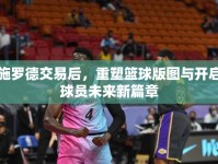 施羅德交易后，重塑籃球版圖與開啟球員未來(lái)新篇章