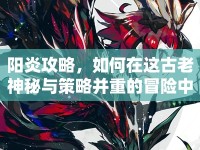 陽(yáng)炎攻略，如何在這古老神秘與策略并重的冒險(xiǎn)中獲勝？