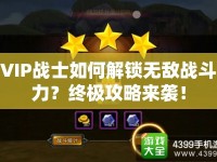 VIP戰(zhàn)士如何解鎖無敵戰(zhàn)斗力？終極攻略來襲！