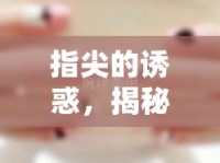 指尖的誘惑，揭秘手指撐款蜜汁流出的神秘魅力