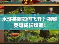 水滸英雄如何飛升？揭秘英雄成長(zhǎng)攻略！