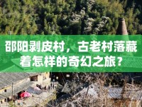 邵陽剝皮村，古老村落藏著怎樣的奇幻之旅？