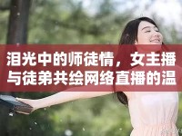 淚光中的師徒情，女主播與徒弟共繪網(wǎng)絡(luò)直播的溫暖篇章