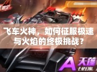 飛車(chē)火神，如何征服極速與火焰的終極挑戰(zhàn)？