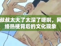 叔叔太大了太深了嗯啊，網(wǎng)絡(luò)熱梗背后的文化現(xiàn)象