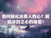 如何融化冰男人的心？解鎖冰封之心的秘密！