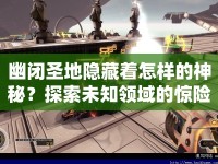 幽閉圣地隱藏著怎樣的神秘？探索未知領域的驚險之旅等你來揭秘！