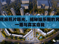 花辰照片曝光，揭秘娛樂圈的另一面與真實自我