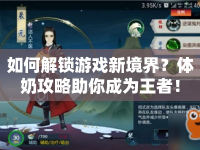 如何解鎖游戲新境界？體奶攻略助你成為王者！