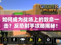 如何成為戰(zhàn)場上的致命一擊？反恐射手攻略揭秘！
