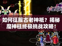 如何征服古老神祗？揭秘魔神柱終極挑戰(zhàn)攻略！