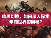 暗黑幻境，如何深入探索未知世界的奧秘？