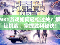 931游戲如何輕松過關(guān)？解鎖挑戰(zhàn)，掌握勝利秘訣！