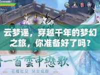 云夢(mèng)謠，穿越千年的夢(mèng)幻之旅，你準(zhǔn)備好了嗎？