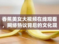 香蕉美女大視頻在線觀看，網(wǎng)絡(luò)熱議背后的文化現(xiàn)象