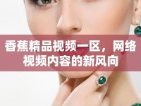 香蕉精品視頻一區(qū)，網(wǎng)絡視頻內容的新風向