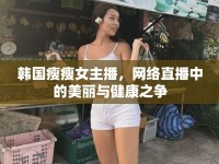 韓國瘦瘦女主播，網(wǎng)絡(luò)直播中的美麗與健康之爭