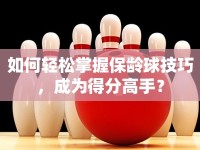 如何輕松掌握保齡球技巧，成為得分高手？
