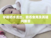 孕期奶水流出，能否食用及其疑問解答