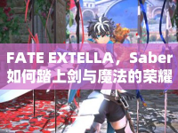 FATE EXTELLA，Saber如何踏上劍與魔法的榮耀之旅？