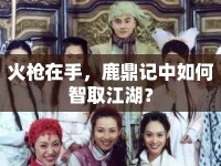 火槍在手，鹿鼎記中如何智取江湖？
