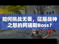 如何挑戰(zhàn)無畏，征服戰(zhàn)神之怒的阿瑞斯Boss？