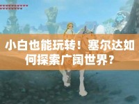 小白也能玩轉！塞爾達如何探索廣闊世界？