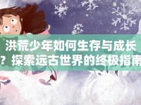 洪荒少年如何生存與成長(zhǎng)？探索遠(yuǎn)古世界的終極指南！