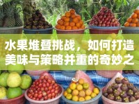 水果堆疊挑戰(zhàn)，如何打造美味與策略并重的奇妙之旅？