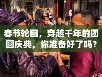 春節(jié)輪回，穿越千年的團(tuán)圓慶典，你準(zhǔn)備好了嗎？