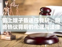 偷上嫂子昏迷任我玩，網(wǎng)絡(luò)熱議背后的倫理與法律思考