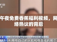 午夜免費(fèi)香蕉福利視頻，網(wǎng)絡(luò)熱議的背后