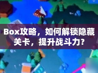 Box攻略，如何解鎖隱藏關(guān)卡，提升戰(zhàn)斗力？
