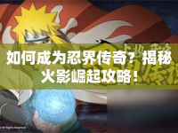 如何成為忍界傳奇？揭秘火影崛起攻略！