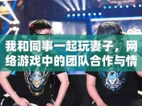 我和同事一起玩妻子，網(wǎng)絡(luò)游戲中的團(tuán)隊(duì)合作與情感交流